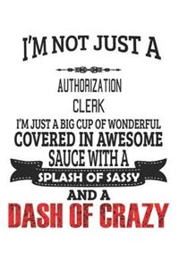I'm Not Just A Authorization Clerk I'm Just A Big Cup Of Wonderful Covered In Awesome Sauce With A Splash Of Sassy And A Dash Of Crazy