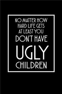 No matter how hard life gets at least you don't have ugly children