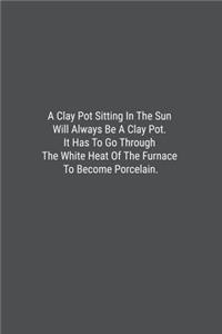 A Clay Pot Sitting In The Sun Will Always Be A Clay Pot. It Has To Go Through The White Heat Of The Furnace To Become Porcelain.