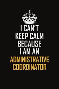 I Can't Keep Calm Because I Am An Administrative Coordinator