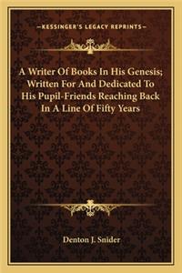 A Writer Of Books In His Genesis; Written For And Dedicated To His Pupil-Friends Reaching Back In A Line Of Fifty Years