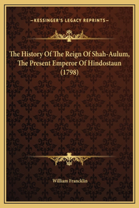 The History Of The Reign Of Shah-Aulum, The Present Emperor Of Hindostaun (1798)