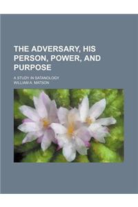 The Adversary, His Person, Power, and Purpose; A Study in Satanology