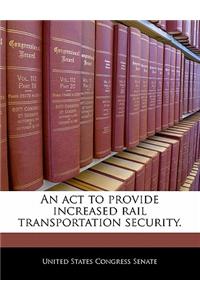 An ACT to Provide Increased Rail Transportation Security.