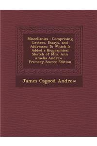 Miscellanies: Comprising Letters, Essays, and Addresses: To Which Is Added a Biographical Sketch of Mrs. Ann Amelia Andrew - Primary