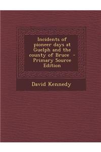 Incidents of Pioneer Days at Guelph and the County of Bruce