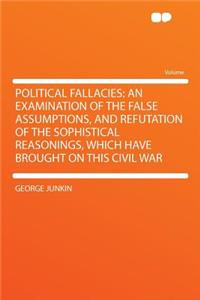 Political Fallacies: An Examination of the False Assumptions, and Refutation of the Sophistical Reasonings, Which Have Brought on This Civil War