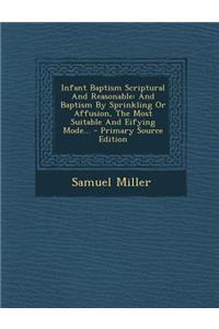 Infant Baptism Scriptural and Reasonable: And Baptism by Sprinkling or Affusion, the Most Suitable and Eifying Mode... - Primary Source Edition
