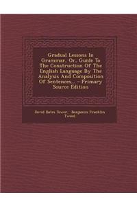 Gradual Lessons in Grammar, Or, Guide to the Construction of the English Language by the Analysis and Composition of Sentences... - Primary Source EDI