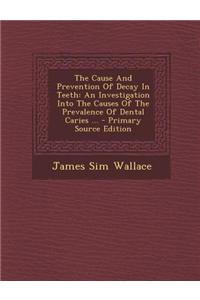 The Cause and Prevention of Decay in Teeth: An Investigation Into the Causes of the Prevalence of Dental Caries ... - Primary Source Edition
