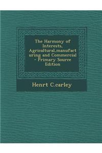 The Harmony of Interests, Agricaltural, Manufacturing and Commercial - Primary Source Edition