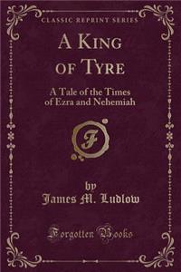 A King of Tyre: A Tale of the Times of Ezra and Nehemiah (Classic Reprint)
