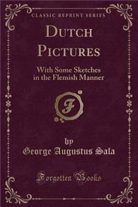 Dutch Pictures: With Some Sketches in the Flemish Manner (Classic Reprint)