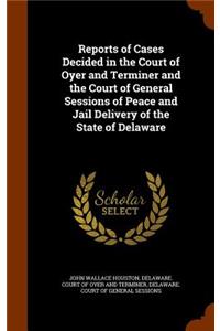 Reports of Cases Decided in the Court of Oyer and Terminer and the Court of General Sessions of Peace and Jail Delivery of the State of Delaware