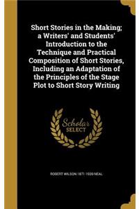 Short Stories in the Making; A Writers' and Students' Introduction to the Technique and Practical Composition of Short Stories, Including an Adaptation of the Principles of the Stage Plot to Short Story Writing