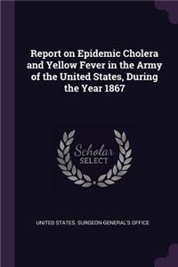 Report on Epidemic Cholera and Yellow Fever in the Army of the United States, During the Year 1867