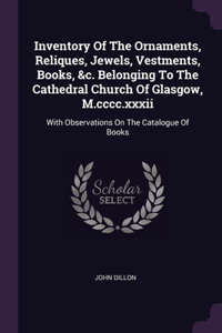 Inventory Of The Ornaments, Reliques, Jewels, Vestments, Books, &c. Belonging To The Cathedral Church Of Glasgow, M.cccc.xxxii