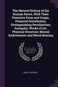 Natural History of the Human Races, With Their Primitive Form and Origin, Primeval Distribution, Distinguishing Peculiarities; Antiquity, Works of art, Physical Structure, Mental Endowments and Moral Bearing