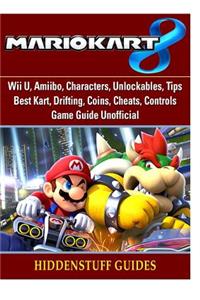 Mario Kart 8, Wii U, Amiibo, Characters, Unlockables, Tips, Best Kart, Drifting, Coins, Cheats, Controls, Game Guide Unofficial