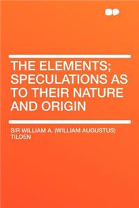 The Elements; Speculations as to Their Nature and Origin