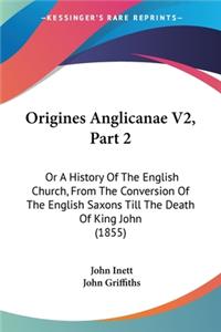 Origines Anglicanae V2, Part 2: Or A History Of The English Church, From The Conversion Of The English Saxons Till The Death Of King John (1855)