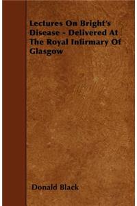 Lectures On Bright's Disease - Delivered At The Royal Infirmary Of Glasgow