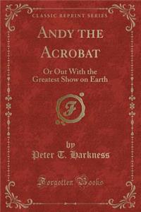 Andy the Acrobat: Or Out with the Greatest Show on Earth (Classic Reprint)