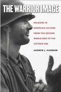 Warrior Image: Soldiers in American Culture from the Second World War to the Vietnam Era