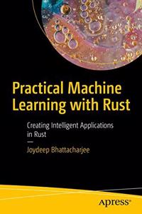 Practical Machine Learning with Rust:Creating Intelligent Applications in Rust