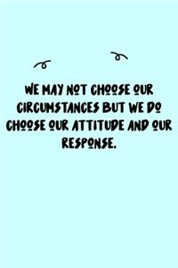 We may not choose our circumstances but we do choose our attitude and our response. Journal