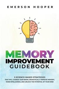 Memory Improvement Guidebook: 5 Science-Based Strategies That Will Change Your Brain, Dramatically Improve Memory, Raise Intelligence, and Unlock the Potential of Your Mind