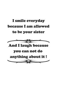 I smile everyday because I am allowed to be your sister. And I laugh because you can not do anything about it !