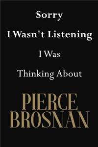 Sorry I Wasn't Listening I Was Thinking About Pierce Brosnan