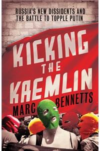 Kicking the Kremlin: Russia's New Dissidents and the Battle to Topple Putin