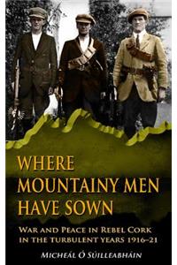 Where Mountainy Men Have Sown: War and Peace in Rebel Cork in the Turbulent Years 1916-21