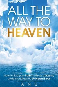 All the Way to Heaven: How to Find Your Path in Life as a Soul by Understanding the Universal Laws