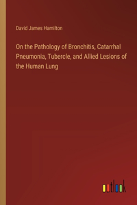 On the Pathology of Bronchitis, Catarrhal Pneumonia, Tubercle, and Allied Lesions of the Human Lung