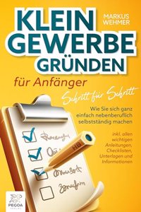 Kleingewerbe grunden fur Anfanger - Schritt fur Schritt: Wie Sie sich ganz einfach nebenberuflich selbststandig machen (inkl. wichtigen Anleitungen, Checklisten, Unterlagen und Informationen)