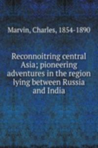 Reconnoitring central Asia; pioneering adventures in the region lying between Russia and India