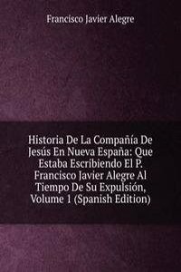Historia De La Compania De Jesus En Nueva Espana: Que Estaba Escribiendo El P. Francisco Javier Alegre Al Tiempo De Su Expulsion, Volume 1 (Spanish Edition)