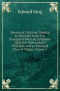 Morsels of Criticism: Tending to Illustrate Some Few Passages in the Holy Scriptures Upon the Philosophical Principles and an Enlarged View of Things, Volume 1
