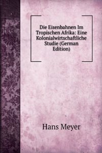 Die Eisenbahnen Im Tropischen Afrika: Eine Kolonialwirtschaftliche Studie (German Edition)