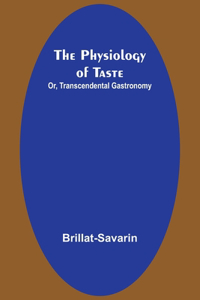 Physiology of Taste; Or, Transcendental Gastronomy