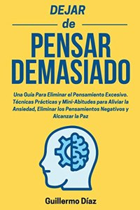 Dejar de Pensar Demasiado: Una Guía Para Eliminar el Pensamiento Excesivo. Técnicas Prácticas y Mini-Abitudes para Aliviar la Ansiedad, Eliminar los Pensamientos Negativos y A