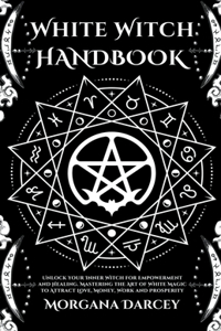 White Witch Handbook - Unlock Your Inner Witch for Empowerment and Healing. Mastering the Art of White Magic to Attract Love, Money, Work and Prosperity
