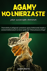 Agama Kolnierzasta Jako Zwierz&#280;ta Domowe: Przewodnik Po Piel&#280;gnacji I Posiadaniu Agamy Kolnierzastej: Ksi&#260;&#379;ka O Smokach Kolnierzastych Na Temat Opieki Nad "Chlamydosaurus King