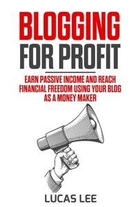 Blogging for Profit: Earn Passive Income and Reach Financial Freedom using your Blog as a Money Maker