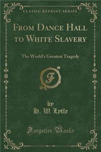 From Dance Hall to White Slavery: The World's Greatest Tragedy (Classic Reprint)