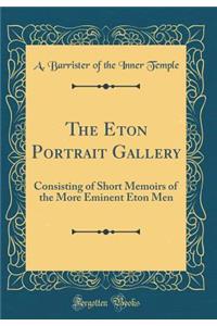 The Eton Portrait Gallery: Consisting of Short Memoirs of the More Eminent Eton Men (Classic Reprint)