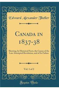 Canada in 1837-38, Vol. 1 of 2: Showing, by Historical Facts, the Causes of the Late Attempted Revolution, and of Its Failure (Classic Reprint): Showing, by Historical Facts, the Causes of the Late Attempted Revolution, and of Its Failure (Classic Reprint)